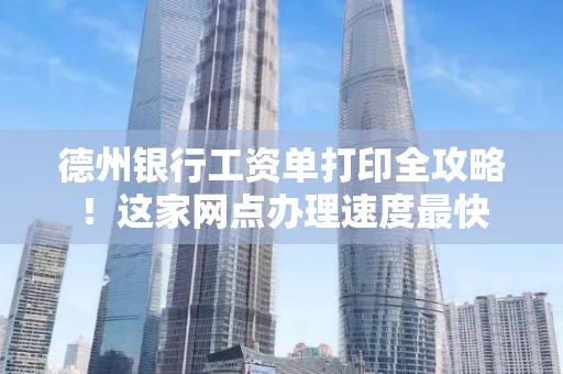 德州银行工资单打印全攻略！这家网点办理速度最快