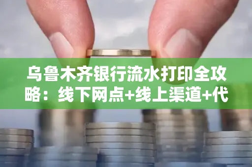 乌鲁木齐银行流水打印全攻略：线下网点+线上渠道+代办须知