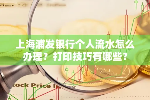 上海浦发银行个人流水怎么办理？打印技巧有哪些？