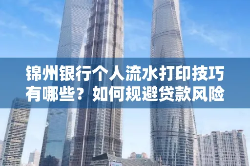 锦州银行个人流水打印技巧有哪些？如何规避贷款风险？