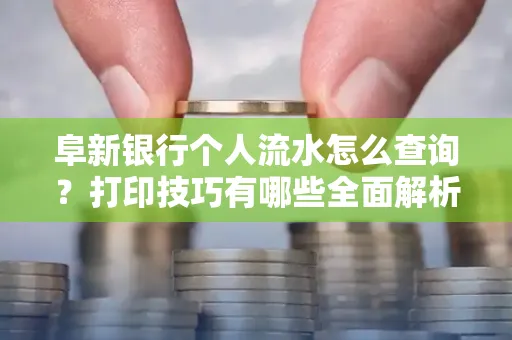 阜新银行个人流水怎么查询？打印技巧有哪些全面解析