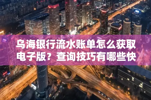 乌海银行流水账单怎么获取电子版?查询技巧有哪些快速掌握?