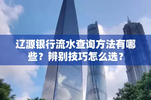 辽源银行流水查询方法有哪些?辨别技巧怎么选?