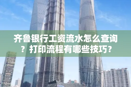 齐鲁银行工资流水怎么查询？打印流程有哪些技巧？
